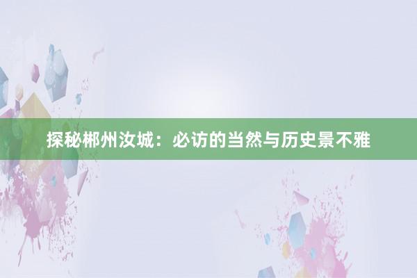 探秘郴州汝城：必访的当然与历史景不雅