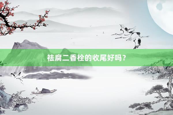 祛腐二香栓的收尾好吗？
