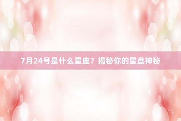 7月24号是什么星座？揭秘你的星盘神秘
