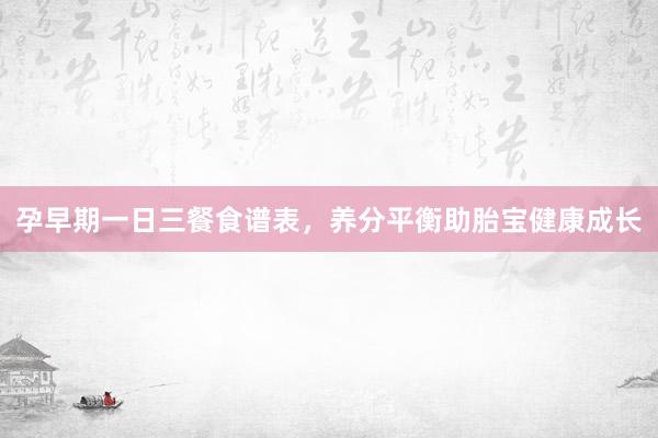 孕早期一日三餐食谱表，养分平衡助胎宝健康成长