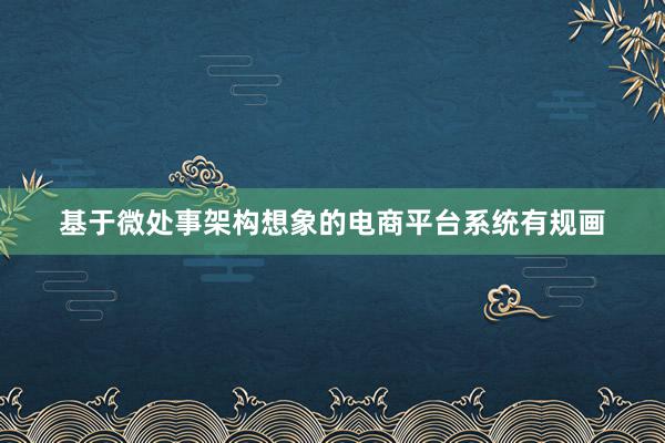 基于微处事架构想象的电商平台系统有规画