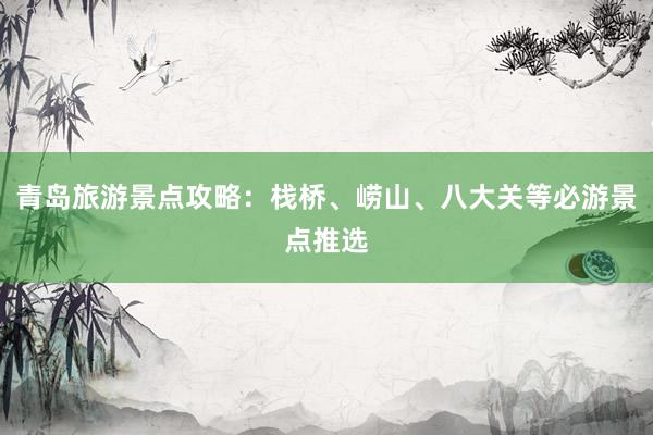 青岛旅游景点攻略：栈桥、崂山、八大关等必游景点推选
