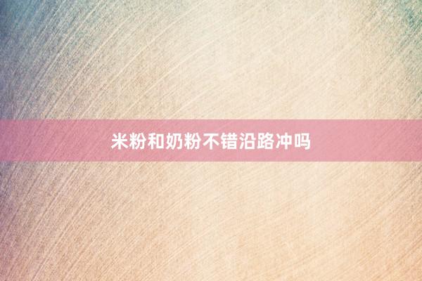米粉和奶粉不错沿路冲吗
