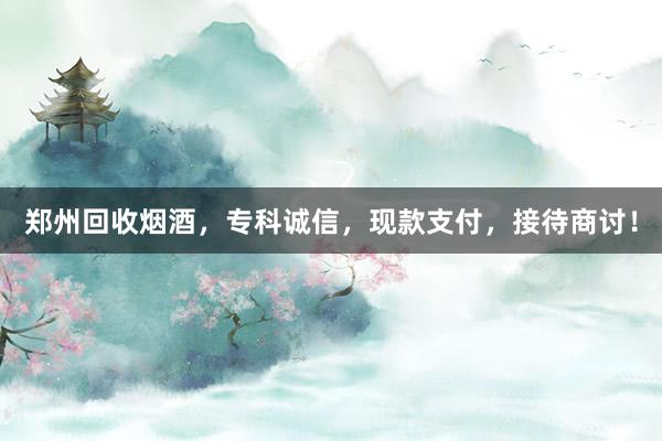 郑州回收烟酒，专科诚信，现款支付，接待商讨！