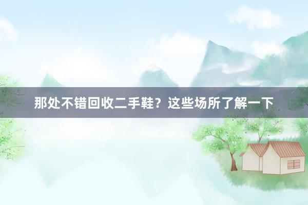 那处不错回收二手鞋？这些场所了解一下
