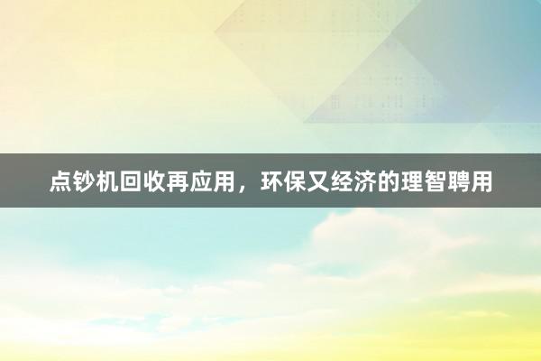 点钞机回收再应用，环保又经济的理智聘用