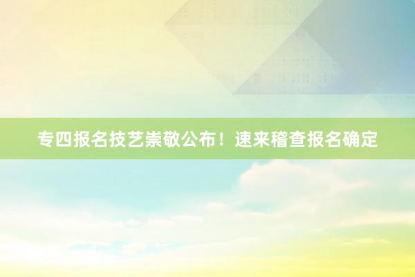 专四报名技艺崇敬公布！速来稽查报名确定