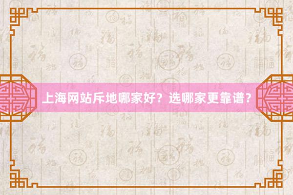 上海网站斥地哪家好？选哪家更靠谱？
