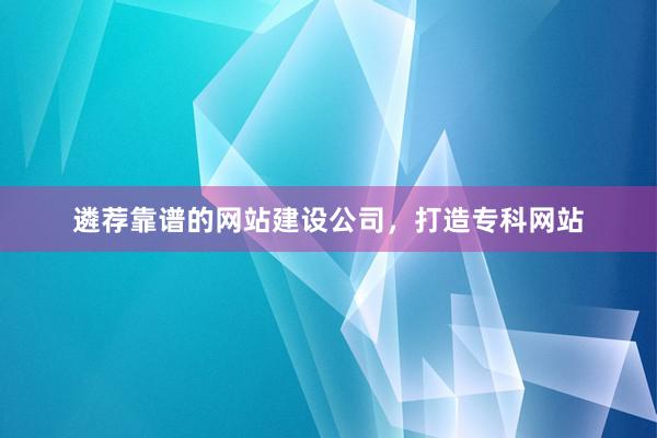 遴荐靠谱的网站建设公司，打造专科网站