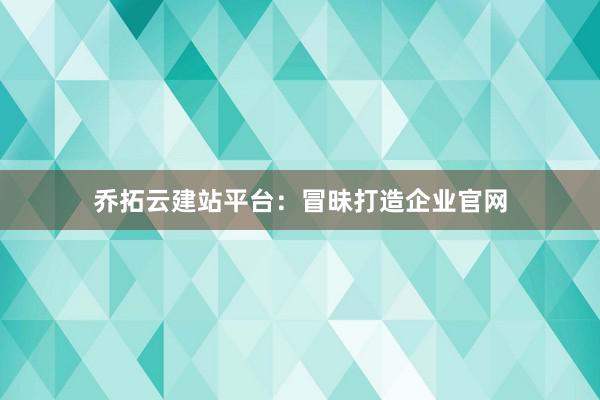 乔拓云建站平台：冒昧打造企业官网