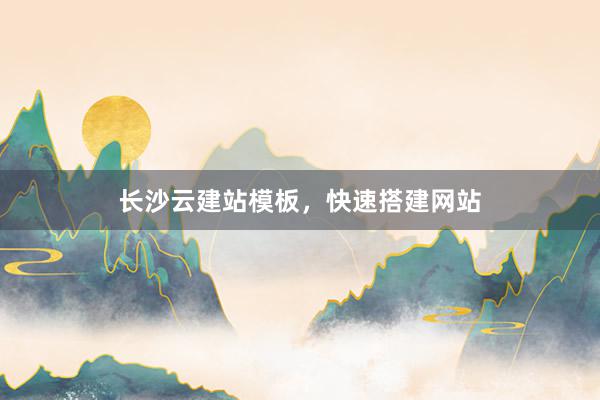 长沙云建站模板，快速搭建网站