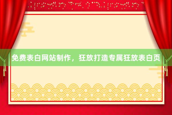 免费表白网站制作，狂放打造专属狂放表白页