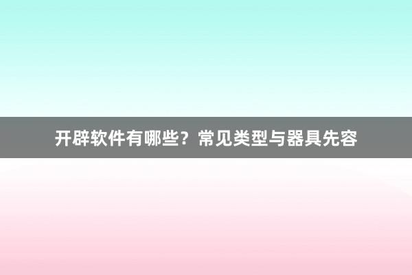 开辟软件有哪些？常见类型与器具先容