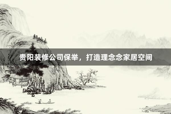贵阳装修公司保举，打造理念念家居空间