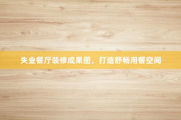 失业餐厅装修成果图，打造舒畅用餐空间