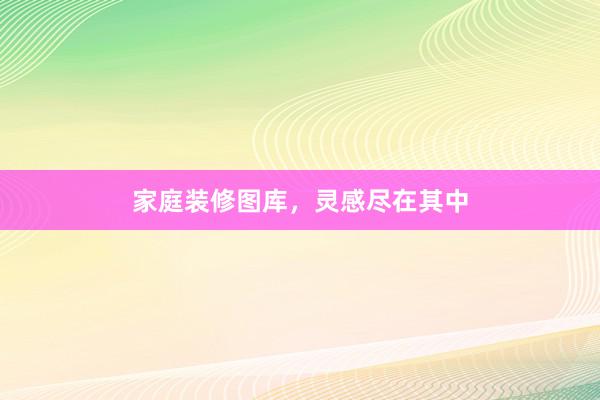 家庭装修图库，灵感尽在其中