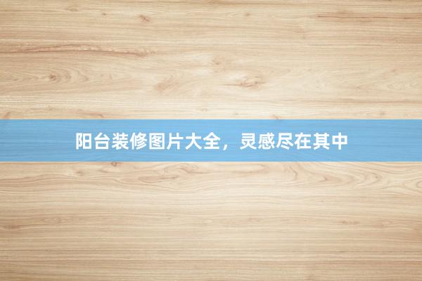 阳台装修图片大全，灵感尽在其中