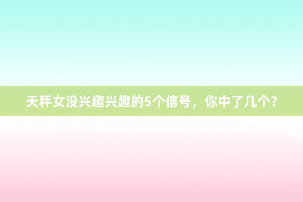 天秤女没兴趣兴趣的5个信号，你中了几个？