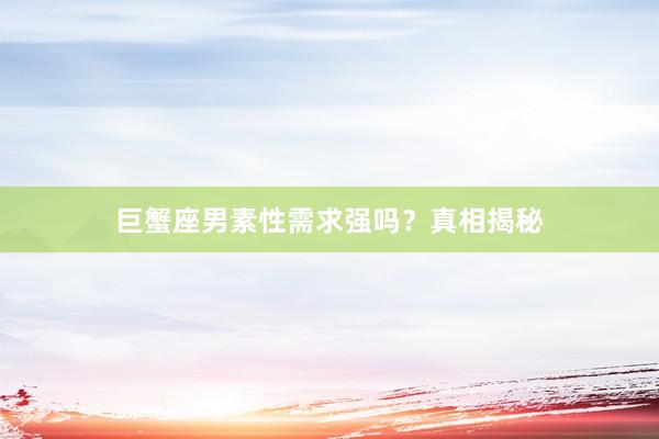 巨蟹座男素性需求强吗？真相揭秘