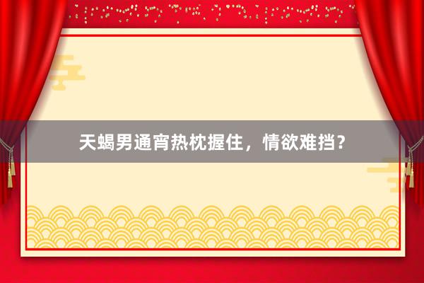 天蝎男通宵热枕握住，情欲难挡？