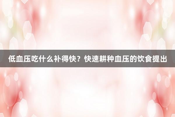 低血压吃什么补得快？快速耕种血压的饮食提出