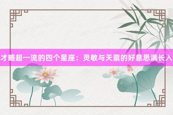 才略超一流的四个星座：灵敏与天禀的好意思满长入