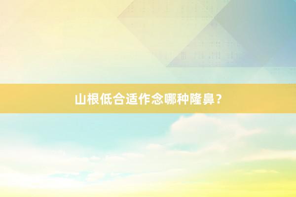 山根低合适作念哪种隆鼻？