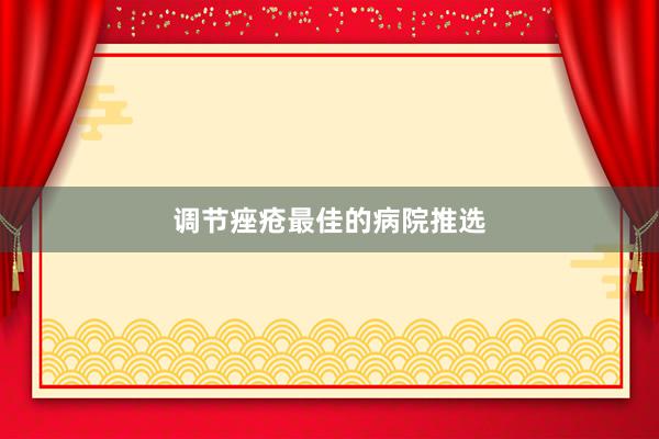 调节痤疮最佳的病院推选